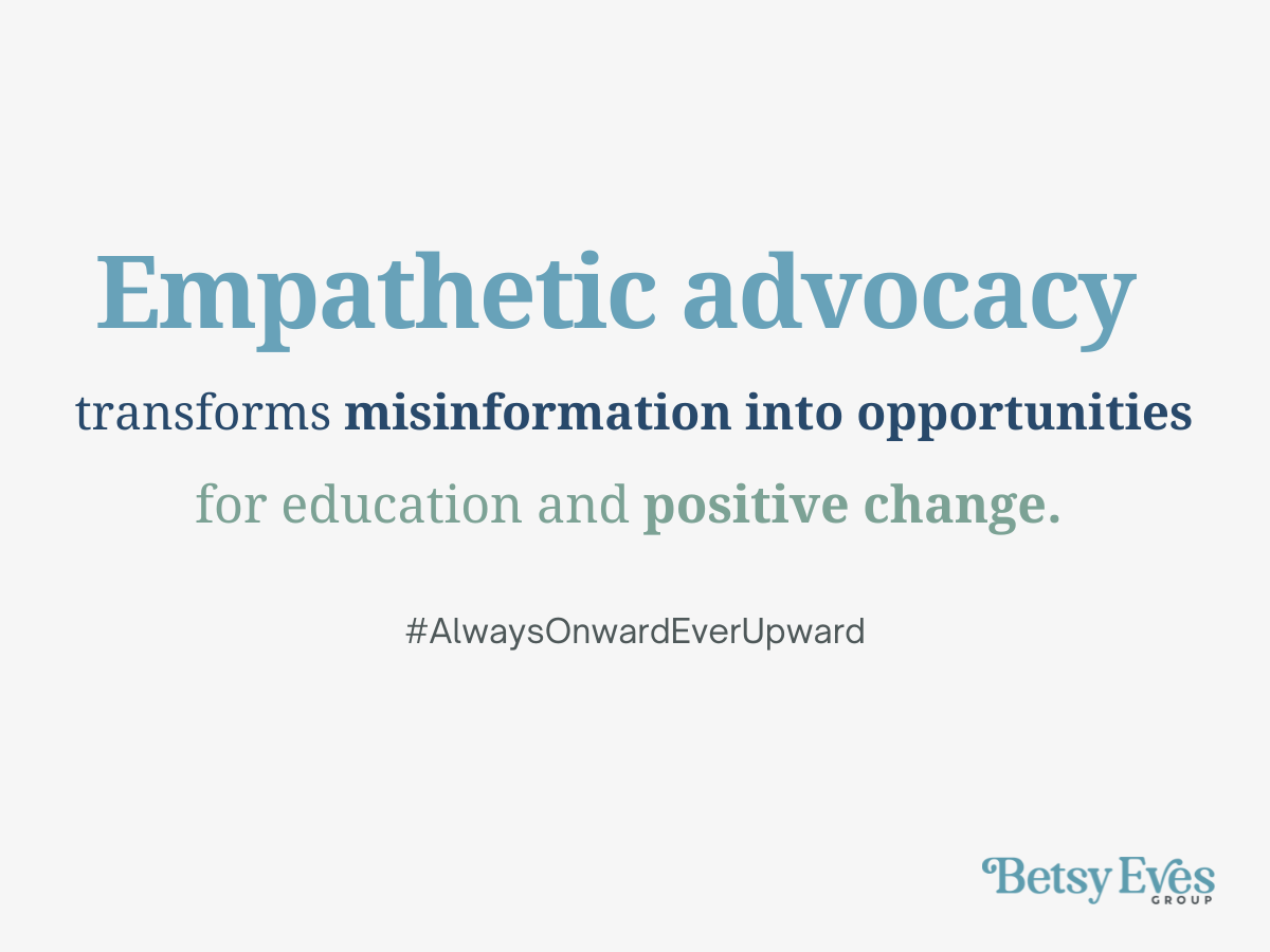 Empathetic advocacy transforms misinformation into opportunities for education and positive change. #AlwaysOnwardEverUpward by Betsy Eves Group